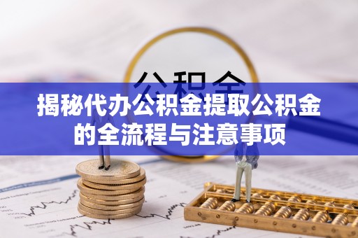 资讯揭秘代办公积金提取公积金的全流程与注意事项