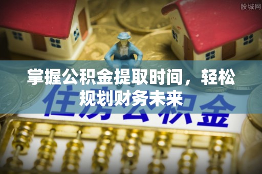 资讯掌握公积金提取时间，轻松规划财务未来