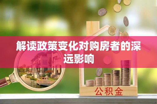 资讯解读政策变化对购房者的深远影响