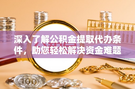 资讯深入了解公积金提取代办条件，助您轻松解决资金难题