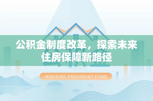 资讯公积金制度改革，探索未来住房保障新路径