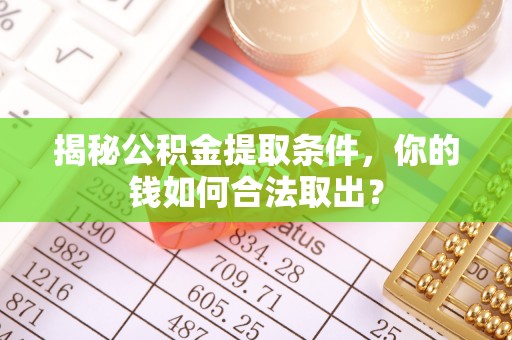 资讯揭秘公积金提取条件，你的钱如何合法取出？
