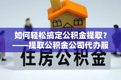 资讯如何轻松搞定公积金提取？——提取公积金公司代办服务全解析