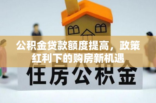 资讯公积金贷款额度提高，政策红利下的购房新机遇