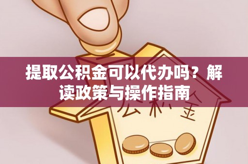 资讯提取公积金可以代办吗？解读政策与操作指南