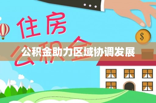 资讯公积金助力区域协调发展
