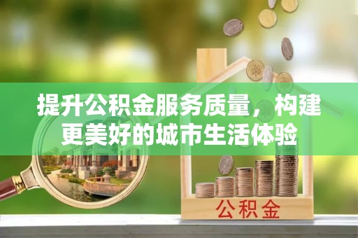 资讯提升公积金服务质量，构建更美好的城市生活体验