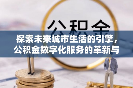 资讯探索未来城市生活的引擎，公积金数字化服务的革新与实践