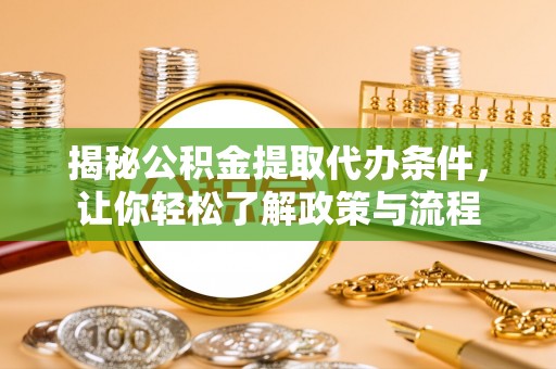 资讯揭秘公积金提取代办条件，让你轻松了解政策与流程