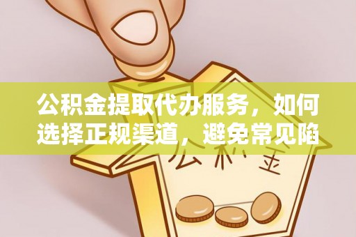 资讯公积金提取代办服务，如何选择正规渠道，避免常见陷阱