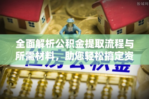 资讯全面解析公积金提取流程与所需材料，助您轻松搞定资金提取