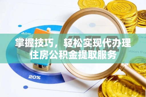 资讯掌握技巧，轻松实现代办理住房公积金提取服务
