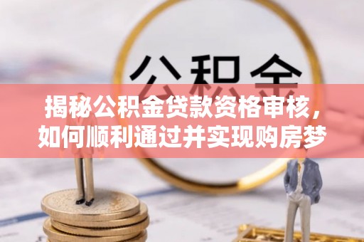 资讯揭秘公积金贷款资格审核，如何顺利通过并实现购房梦想