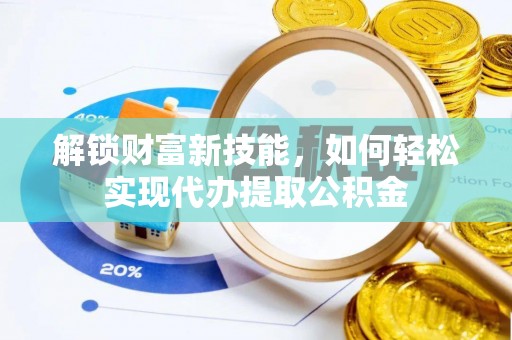 资讯解锁财富新技能，如何轻松实现代办提取公积金