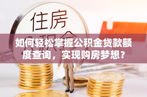 资讯如何轻松掌握公积金贷款额度查询，实现购房梦想？