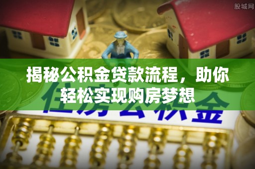 资讯揭秘公积金贷款流程，助你轻松实现购房梦想