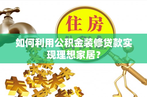 资讯如何利用公积金装修贷款实现理想家居？
