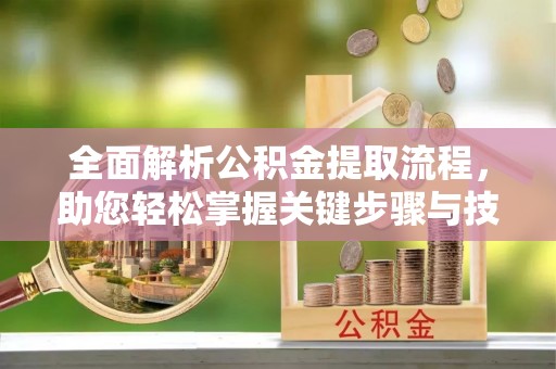 资讯全面解析公积金提取流程，助您轻松掌握关键步骤与技巧