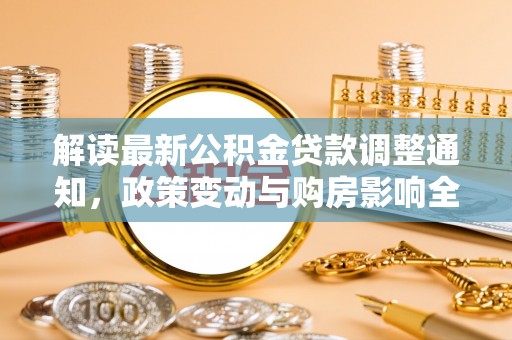 资讯解读最新公积金贷款调整通知，政策变动与购房影响全解析