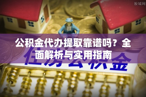 资讯公积金代办提取靠谱吗？全面解析与实用指南