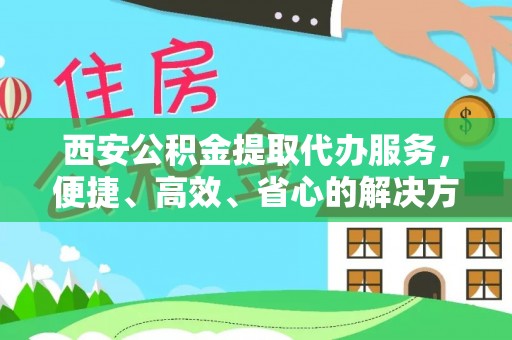 资讯西安公积金提取代办服务，便捷、高效、省心的解决方案