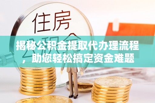 资讯揭秘公积金提取代办理流程，助您轻松搞定资金难题
