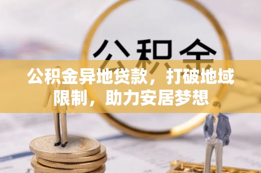 资讯公积金异地贷款，打破地域限制，助力安居梦想