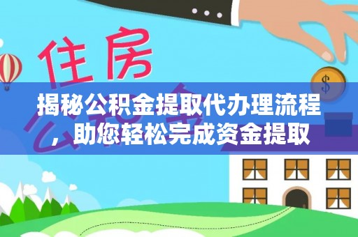 资讯揭秘公积金提取代办理流程，助您轻松完成资金提取