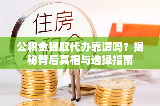 资讯公积金提取代办靠谱吗？揭秘背后真相与选择指南
