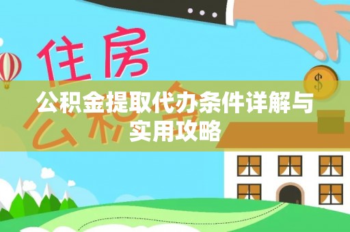 资讯公积金提取代办条件详解与实用攻略