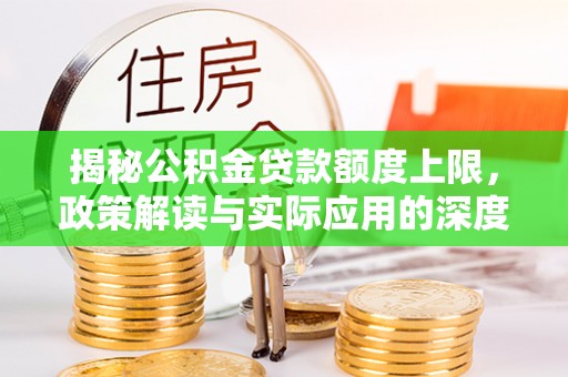 资讯揭秘公积金贷款额度上限，政策解读与实际应用的深度分析
