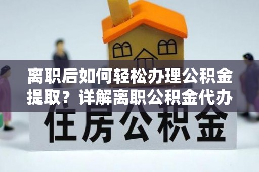 资讯离职后如何轻松办理公积金提取？详解离职公积金代办提取流程