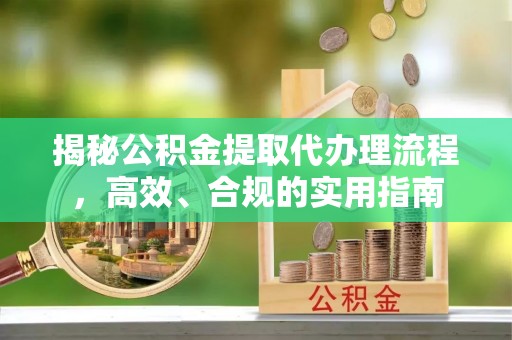 资讯揭秘公积金提取代办理流程，高效、合规的实用指南