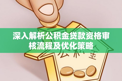 资讯深入解析公积金贷款资格审核流程及优化策略