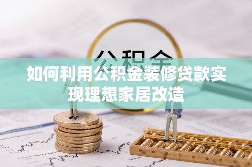 资讯如何利用公积金装修贷款实现理想家居改造