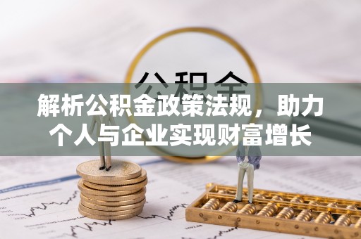 资讯解析公积金政策法规，助力个人与企业实现财富增长