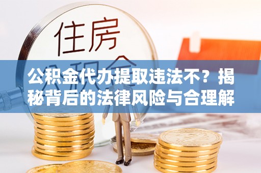 资讯公积金代办提取违法不？揭秘背后的法律风险与合理解决方案
