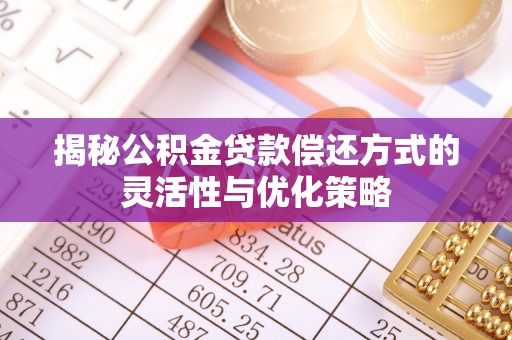 资讯揭秘公积金贷款偿还方式的灵活性与优化策略