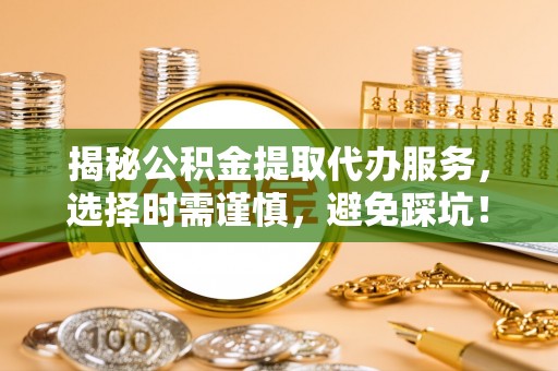 资讯揭秘公积金提取代办服务，选择时需谨慎，避免踩坑！