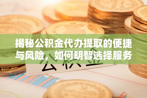 资讯揭秘公积金代办提取的便捷与风险，如何明智选择服务？
