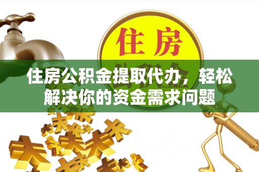 资讯住房公积金提取代办，轻松解决你的资金需求问题