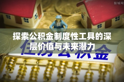 资讯探索公积金制度性工具的深层价值与未来潜力