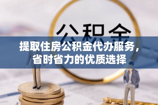 资讯提取住房公积金代办服务，省时省力的优质选择