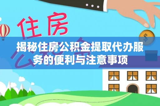 资讯揭秘住房公积金提取代办服务的便利与注意事项