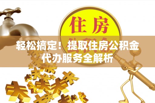 资讯轻松搞定！提取住房公积金代办服务全解析