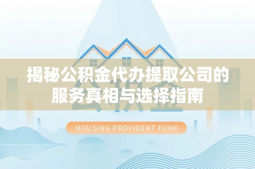 资讯揭秘公积金代办提取公司的服务真相与选择指南