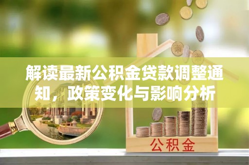资讯解读最新公积金贷款调整通知，政策变化与影响分析