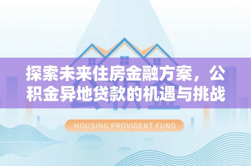 资讯探索未来住房金融方案，公积金异地贷款的机遇与挑战