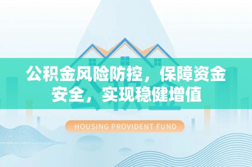 资讯公积金风险防控，保障资金安全，实现稳健增值