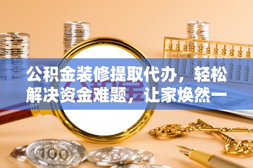 资讯公积金装修提取代办，轻松解决资金难题，让家焕然一新